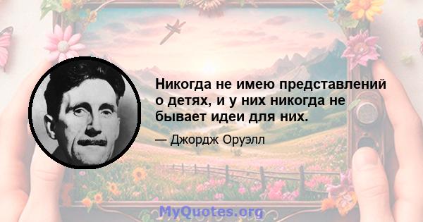 Никогда не имею представлений о детях, и у них никогда не бывает идеи для них.