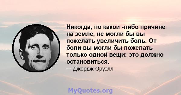 Никогда, по какой -либо причине на земле, не могли бы вы пожелать увеличить боль. От боли вы могли бы пожелать только одной вещи: это должно остановиться.