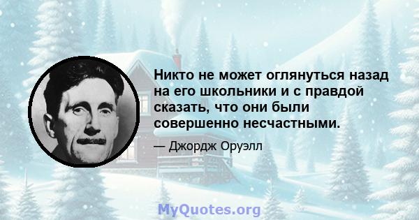 Никто не может оглянуться назад на его школьники и с правдой сказать, что они были совершенно несчастными.