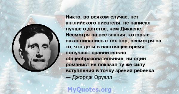 Никто, во всяком случае, нет английского писателя, не написал лучше о детстве, чем Диккенс. Несмотря на все знания, которые накапливались с тех пор, несмотря на то, что дети в настоящее время получают сравнительно