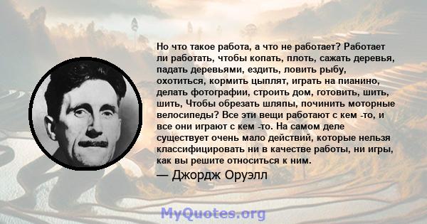 Но что такое работа, а что не работает? Работает ли работать, чтобы копать, плоть, сажать деревья, падать деревьями, ездить, ловить рыбу, охотиться, кормить цыплят, играть на пианино, делать фотографии, строить дом,