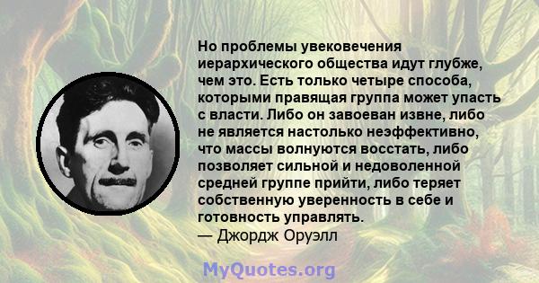 Но проблемы увековечения иерархического общества идут глубже, чем это. Есть только четыре способа, которыми правящая группа может упасть с власти. Либо он завоеван извне, либо не является настолько неэффективно, что