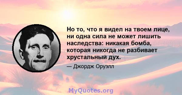 Но то, что я видел на твоем лице, ни одна сила не может лишить наследства: никакая бомба, которая никогда не разбивает хрустальный дух.