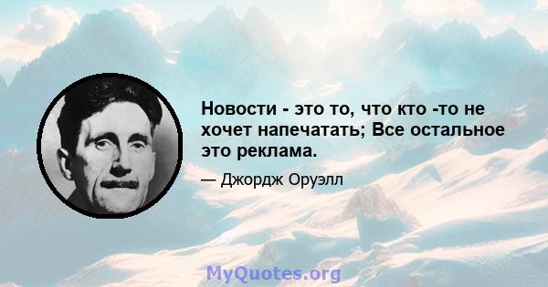 Новости - это то, что кто -то не хочет напечатать; Все остальное это реклама.