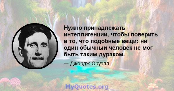 Нужно принадлежать интеллигенции, чтобы поверить в то, что подобные вещи: ни один обычный человек не мог быть таким дураком.