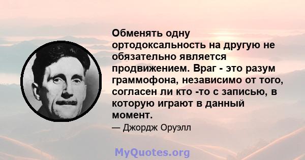 Обменять одну ортодоксальность на другую не обязательно является продвижением. Враг - это разум граммофона, независимо от того, согласен ли кто -то с записью, в которую играют в данный момент.