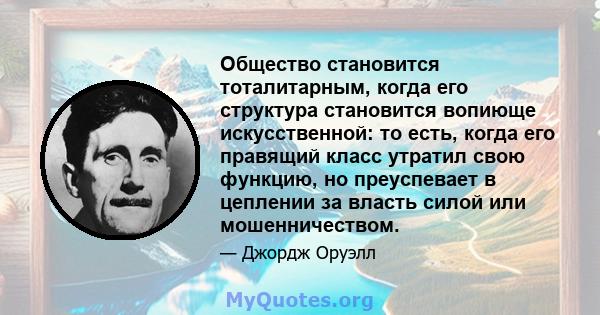 Общество становится тоталитарным, когда его структура становится вопиюще искусственной: то есть, когда его правящий класс утратил свою функцию, но преуспевает в цеплении за власть силой или мошенничеством.