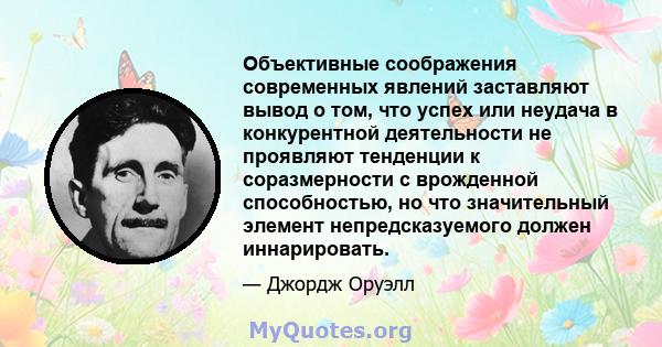 Объективные соображения современных явлений заставляют вывод о том, что успех или неудача в конкурентной деятельности не проявляют тенденции к соразмерности с врожденной способностью, но что значительный элемент