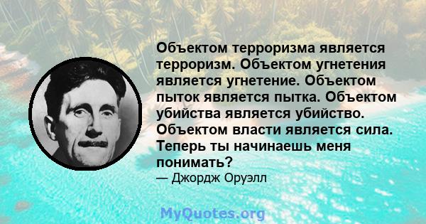 Объектом терроризма является терроризм. Объектом угнетения является угнетение. Объектом пыток является пытка. Объектом убийства является убийство. Объектом власти является сила. Теперь ты начинаешь меня понимать?