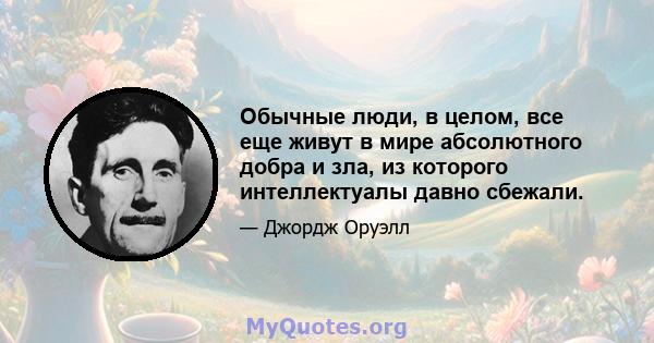 Обычные люди, в целом, все еще живут в мире абсолютного добра и зла, из которого интеллектуалы давно сбежали.