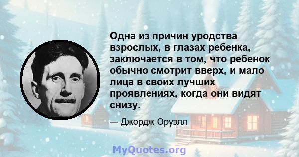 Одна из причин уродства взрослых, в глазах ребенка, заключается в том, что ребенок обычно смотрит вверх, и мало лица в своих лучших проявлениях, когда они видят снизу.