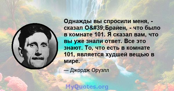 Однажды вы спросили меня, - сказал О'Брайен, - что было в комнате 101. Я сказал вам, что вы уже знали ответ. Все это знают. То, что есть в комнате 101, является худшей вещью в мире.