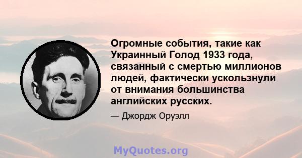 Огромные события, такие как Украинный Голод 1933 года, связанный с смертью миллионов людей, фактически ускользнули от внимания большинства английских русских.