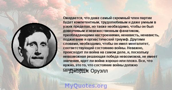 Ожидается, что даже самый скромный член партии будет компетентным, трудолюбивым и даже умным в узких пределах, но также необходимо, чтобы он был доверчивым и невежественным фанатиком, преобладающими настроениями,