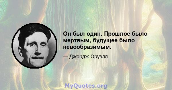 Он был один. Прошлое было мертвым, будущее было невообразимым.