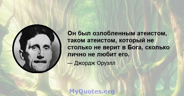 Он был озлобленным атеистом, таком атеистом, который не столько не верит в Бога, сколько лично не любит его.