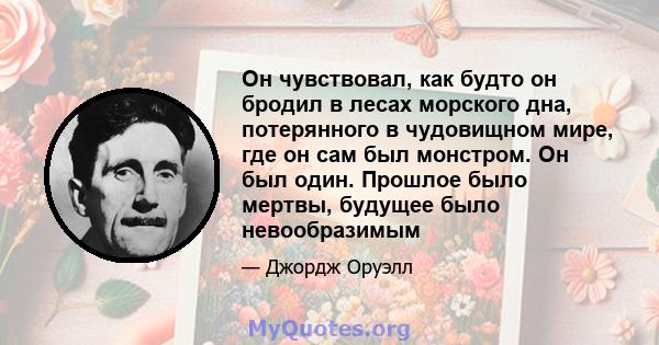 Он чувствовал, как будто он бродил в лесах морского дна, потерянного в чудовищном мире, где он сам был монстром. Он был один. Прошлое было мертвы, будущее было невообразимым