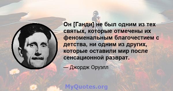 Он [Ганди] не был одним из тех святых, которые отмечены их феноменальным благочестием с детства, ни одним из других, которые оставили мир после сенсационной разврат.