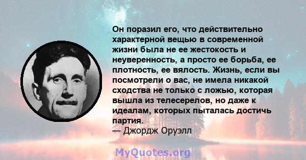 Он поразил его, что действительно характерной вещью в современной жизни была не ее жестокость и неуверенность, а просто ее борьба, ее плотность, ее вялость. Жизнь, если вы посмотрели о вас, не имела никакой сходства не