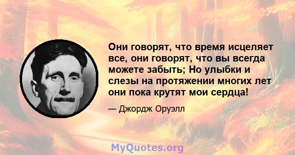 Они говорят, что время исцеляет все, они говорят, что вы всегда можете забыть; Но улыбки и слезы на протяжении многих лет они пока крутят мои сердца!