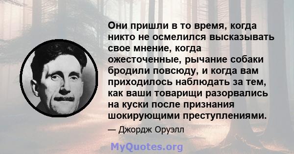 Они пришли в то время, когда никто не осмелился высказывать свое мнение, когда ожесточенные, рычание собаки бродили повсюду, и когда вам приходилось наблюдать за тем, как ваши товарищи разорвались на куски после