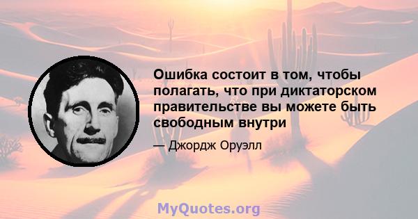 Ошибка состоит в том, чтобы полагать, что при диктаторском правительстве вы можете быть свободным внутри