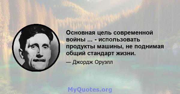 Основная цель современной войны ... - использовать продукты машины, не поднимая общий стандарт жизни.