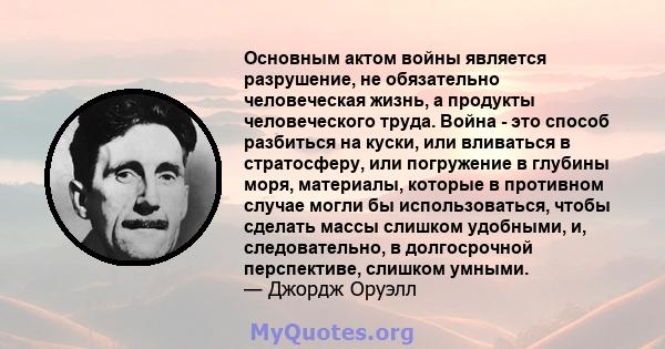 Основным актом войны является разрушение, не обязательно человеческая жизнь, а продукты человеческого труда. Война - это способ разбиться на куски, или вливаться в стратосферу, или погружение в глубины моря, материалы,