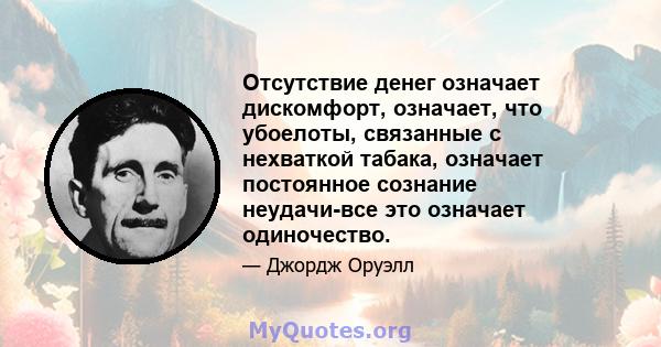 Отсутствие денег означает дискомфорт, означает, что убоелоты, связанные с нехваткой табака, означает постоянное сознание неудачи-все это означает одиночество.