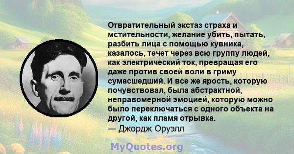 Отвратительный экстаз страха и мстительности, желание убить, пытать, разбить лица с помощью кувника, казалось, течет через всю группу людей, как электрический ток, превращая его даже против своей воли в гриму