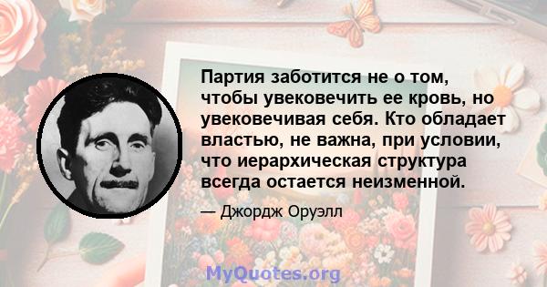 Партия заботится не о том, чтобы увековечить ее кровь, но увековечивая себя. Кто обладает властью, не важна, при условии, что иерархическая структура всегда остается неизменной.