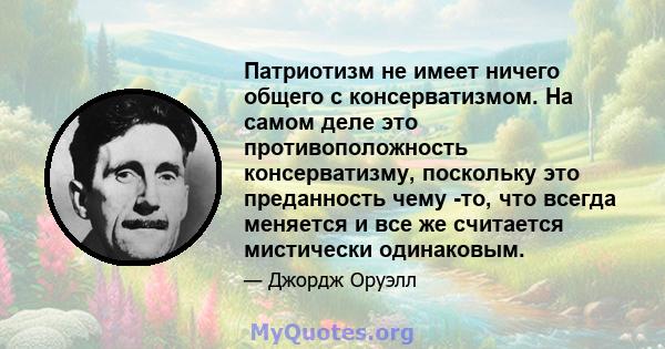 Патриотизм не имеет ничего общего с консерватизмом. На самом деле это противоположность консерватизму, поскольку это преданность чему -то, что всегда меняется и все же считается мистически одинаковым.