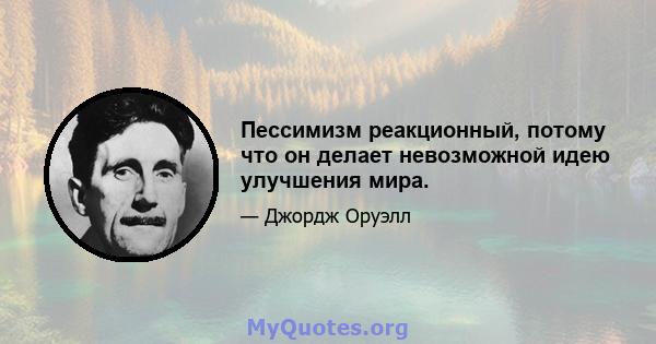 Пессимизм реакционный, потому что он делает невозможной идею улучшения мира.