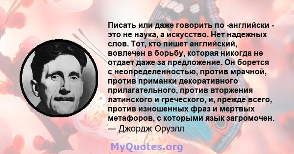 Писать или даже говорить по -английски - это не наука, а искусство. Нет надежных слов. Тот, кто пишет английский, вовлечен в борьбу, которая никогда не отдает даже за предложение. Он борется с неопределенностью, против