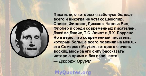 Писатели, о которых я забочусь больше всего и никогда не устаю: Шекспир, Свифт, Филдинг, Диккенс, Чарльз Рид, Флобер и среди современных писателей, Джеймс Джойс, Т.С. Элиот и Д.Х. Лоуренс. Но я верю, что современный