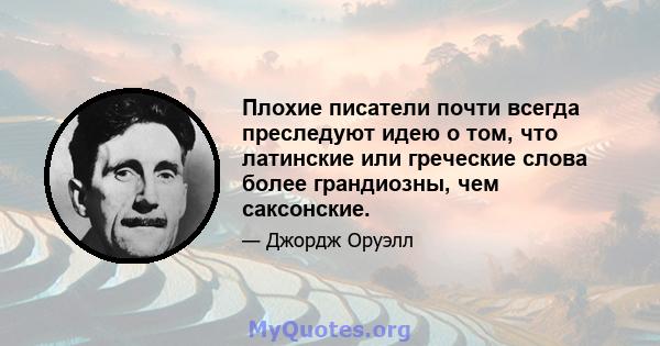 Плохие писатели почти всегда преследуют идею о том, что латинские или греческие слова более грандиозны, чем саксонские.