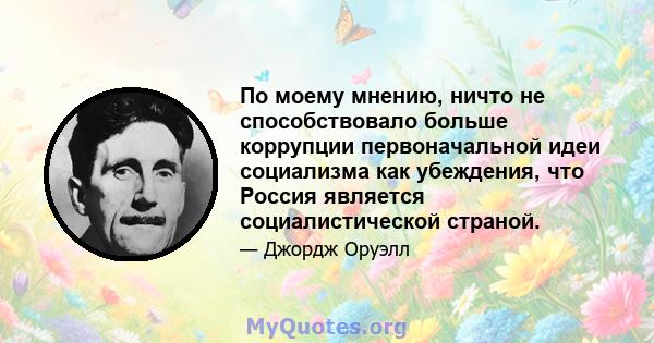 По моему мнению, ничто не способствовало больше коррупции первоначальной идеи социализма как убеждения, что Россия является социалистической страной.