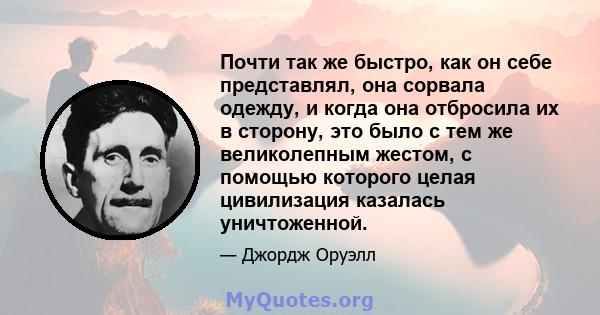 Почти так же быстро, как он себе представлял, она сорвала одежду, и когда она отбросила их в сторону, это было с тем же великолепным жестом, с помощью которого целая цивилизация казалась уничтоженной.