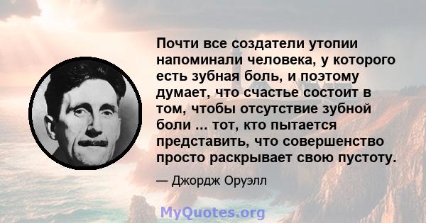 Почти все создатели утопии напоминали человека, у которого есть зубная боль, и поэтому думает, что счастье состоит в том, чтобы отсутствие зубной боли ... тот, кто пытается представить, что совершенство просто