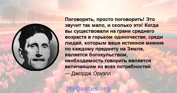 Поговорить, просто поговорить! Это звучит так мало, и сколько это! Когда вы существовали на грани среднего возраста в горьком одиночестве, среди людей, которым ваше истинное мнение по каждому предмету на Земле, является 