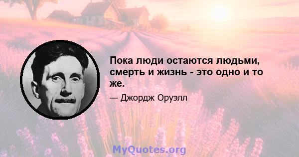 Пока люди остаются людьми, смерть и жизнь - это одно и то же.