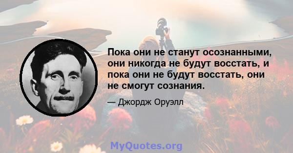 Пока они не станут осознанными, они никогда не будут восстать, и пока они не будут восстать, они не смогут сознания.