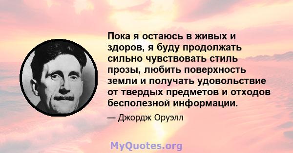 Пока я остаюсь в живых и здоров, я буду продолжать сильно чувствовать стиль прозы, любить поверхность земли и получать удовольствие от твердых предметов и отходов бесполезной информации.