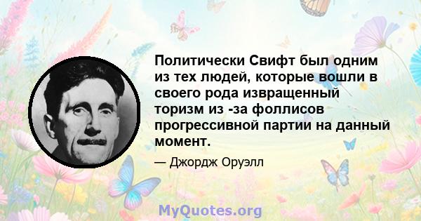 Политически Свифт был одним из тех людей, которые вошли в своего рода извращенный торизм из -за фоллисов прогрессивной партии на данный момент.