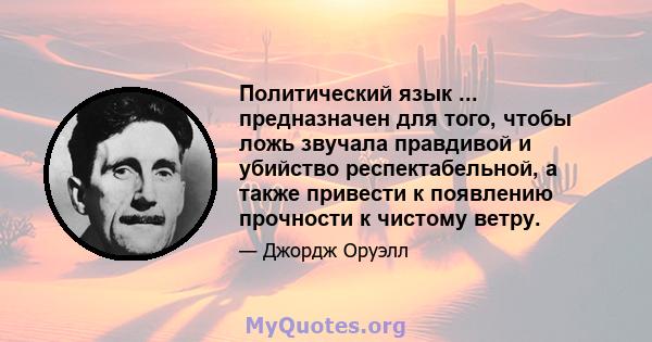 Политический язык ... предназначен для того, чтобы ложь звучала правдивой и убийство респектабельной, а также привести к появлению прочности к чистому ветру.