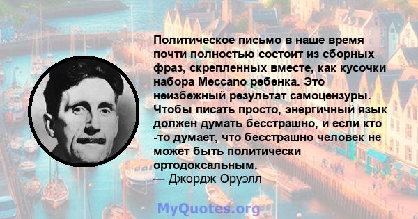 Политическое письмо в наше время почти полностью состоит из сборных фраз, скрепленных вместе, как кусочки набора Meccano ребенка. Это неизбежный результат самоцензуры. Чтобы писать просто, энергичный язык должен думать