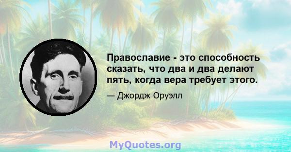 Православие - это способность сказать, что два и два делают пять, когда вера требует этого.