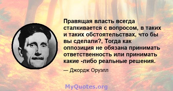 Правящая власть всегда сталкивается с вопросом, в таких и таких обстоятельствах, что бы вы сделали?, Тогда как оппозиция не обязана принимать ответственность или принимать какие -либо реальные решения.