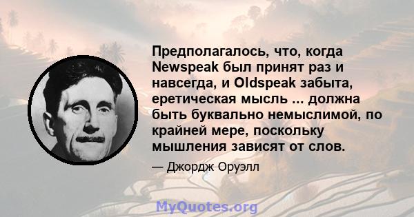 Предполагалось, что, когда Newspeak был принят раз и навсегда, и Oldspeak забыта, еретическая мысль ... должна быть буквально немыслимой, по крайней мере, поскольку мышления зависят от слов.