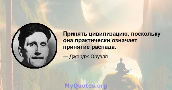 Принять цивилизацию, поскольку она практически означает принятие распада.